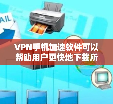 VPN手机加速软件可以帮助用户更快地下载所需内容，但使用时需要谨慎。以下是一些推荐的VPN加速软件和使用建议