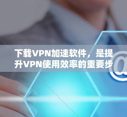 下载VPN加速软件,是提升VPN使用效率的重要步骤。以下是一步步的指导 下载VPN加速软件,是提升VPN使用效率的重要步骤。以下是一步步的指导