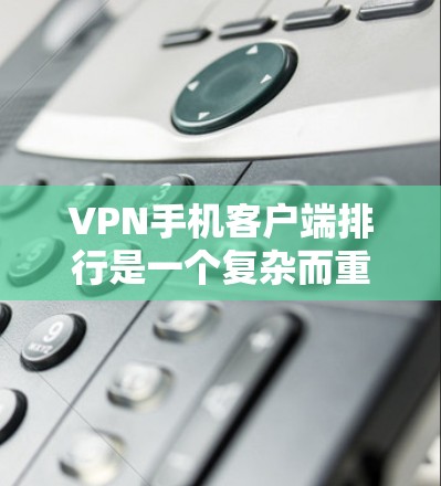 VPN手机客户端排行是一个复杂而重要的问题，涉及性能、安全性和用户体验等多个方面。以下是对主要VPN客户端的详细分析和排序