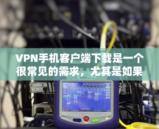 VPN手机客户端下载是一个很常见的需求，尤其是如果你不想购买电脑或者需要在手机上分享视频。以下是一些常见的VPN软件推荐，帮助你下载并安装