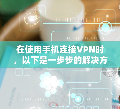 在使用手机连接VPN时,以下是一步步的解决方案 在使用手机连接VPN时,以下是一步步的解决方案