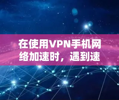 在使用VPN手机网络加速时，遇到速度慢的情况，可以按照以下步骤进行调整和优化