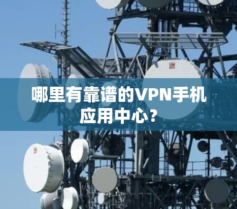 哪里有靠谱的VPN手机应用中心? 哪里有靠谱的VPN手机应用中心?