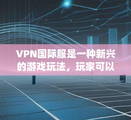 VPN国际服是一种新兴的游戏玩法，玩家可以在本地和国际服务器上 simultaneously 参与游戏。以下是关于这一主题的详细分析和建议