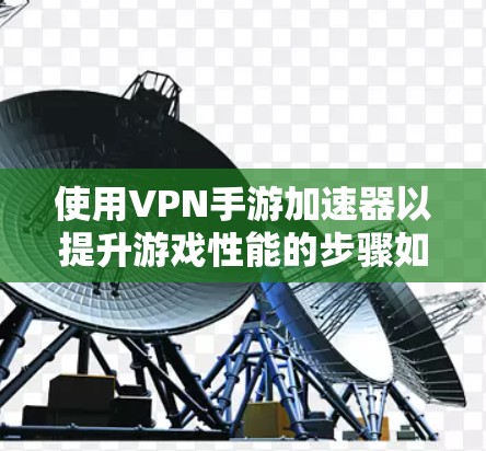 使用VPN手游加速器以提升游戏性能的步骤如下 使用VPN手游加速器以提升游戏性能的步骤如下