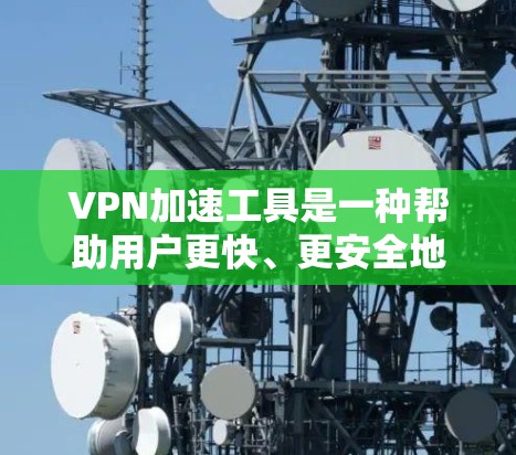 VPN加速工具是一种帮助用户更快、更安全地玩VPN游戏的工具，通过加速下载游戏，提升游戏运行速度。以下是对该问题的分步解释和答案