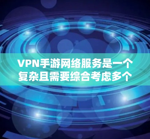VPN手游网络服务是一个复杂且需要综合考虑多个因素的系统，以下是详细的总结和建议