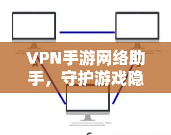 VPN手游网络助手，守护游戏隐私与安全