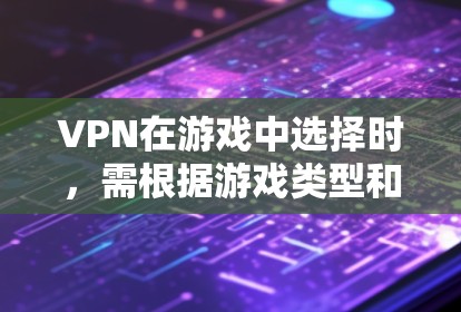 VPN在游戏中选择时，需根据游戏类型和使用的频率来决定。以下是一些关键点和建议