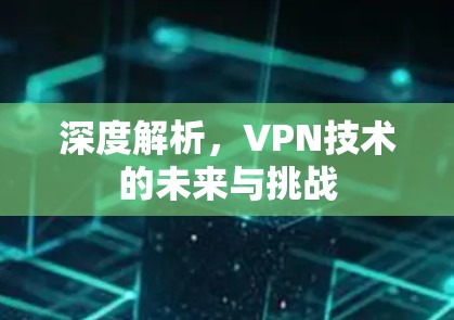 深度解析,VPN技术的未来与挑战 深度解析,VPN技术的未来与挑战