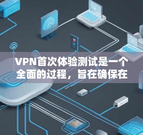 VPN首次体验测试是一个全面的过程，旨在确保在使用前对VPN的基本功能、安全性和操作流程有充分的了解。以下是详细的步骤和考虑