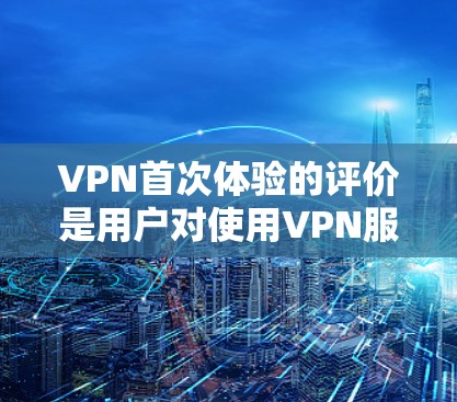 VPN首次体验的评价是用户对使用VPN服务时的真实感受。以下是一些可能的评价点