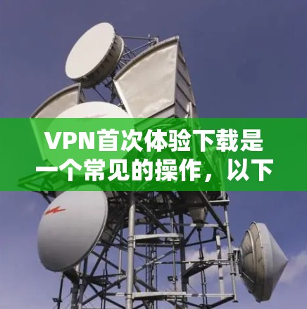 VPN首次体验下载是一个常见的操作，以下是基本步骤