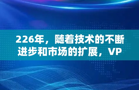 226年，随着技术的不断进步和市场的扩展，VPN服务的市场将继续发展。以下是226年VPN首选推荐的建议，基于当前的趋势和用户需求