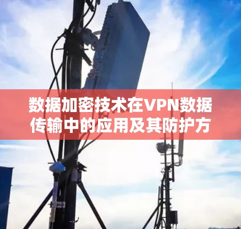 数据加密技术在VPN数据传输中的应用及其防护方案