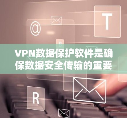 VPN数据保护软件是确保数据安全传输的重要工具，涵盖了加密、防火墙、访问控制、安全检查等多个关键部分。以下是详细的步骤说明