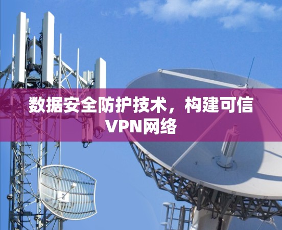 数据安全防护技术,构建可信VPN网络 数据安全防护技术,构建可信VPN网络