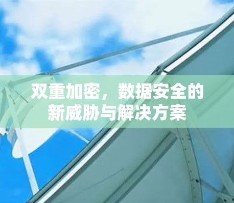 双重加密，数据安全的新威胁与解决方案