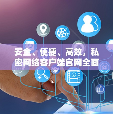 安全、便捷、高效，私密网络客户端官网全面守护你的隐私