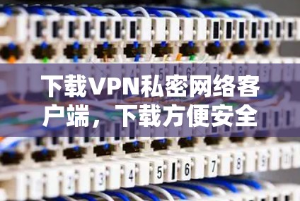 下载VPN私密网络客户端，下载方便安全