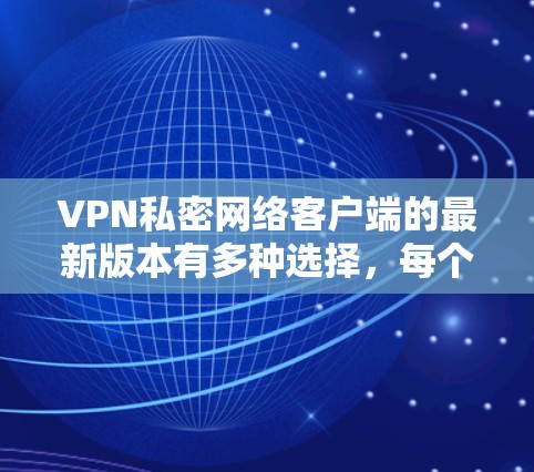 VPN私密网络客户端的最新版本有多种选择,每个版本都有其独特的功能和适用场景。以下是几个主要版本的介绍 VPN私密网络客户端的最新版本有多种选择,每个版本都有其独特的功能和适用场景。以下是几个主要版本的介绍