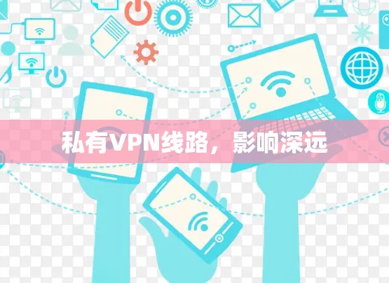 私有VPN线路,影响深远 私有VPN线路,影响深远