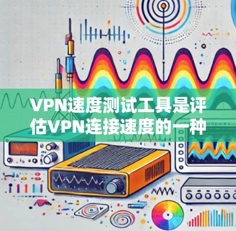 VPN速度测试工具是评估VPN连接速度的一种方式，帮助用户了解VPN的可靠性和稳定性。以下是一些常用的VPN速度测试工具推荐