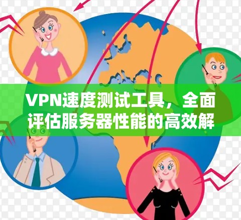 VPN速度测试工具,全面评估服务器性能的高效解决方案 VPN速度测试工具,全面评估服务器性能的高效解决方案