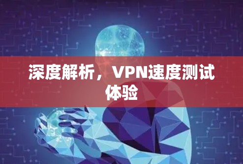 深度解析,VPN速度测试体验 深度解析,VPN速度测试体验