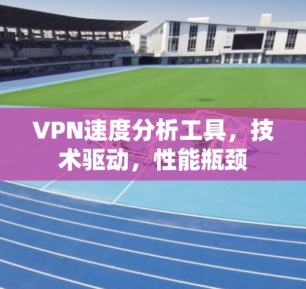 VPN速度分析工具，技术驱动，性能瓶颈