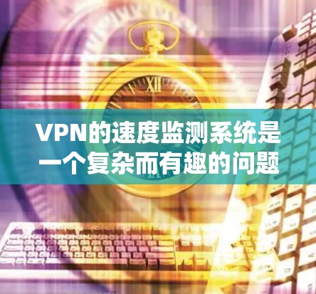 VPN的速度监测系统是一个复杂而有趣的问题，它需要综合考虑多个因素，以确保数据的安全性和VPN的安全性。以下是对该问题的详细分析和总结
