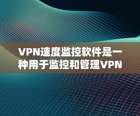 VPN速度监控软件是一种用于监控和管理VPN服务器和网络设备的软件，旨在分析连接情况、识别异常情况并自动处理。以下是该领域的详细摘要