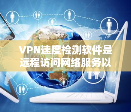 VPN速度检测软件是远程访问网络服务以评估连接速度的工具，帮助用户优化网络性能。以下是对该主题的详细总结和指南