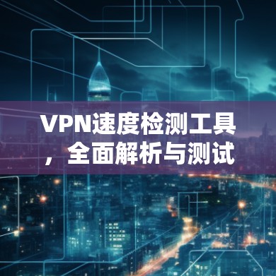 VPN速度检测工具，全面解析与测试指南