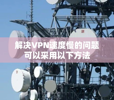解决VPN速度慢的问题可以采用以下方法