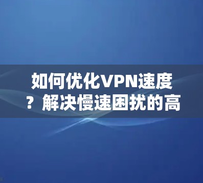 如何优化VPN速度？解决慢速困扰的高效推荐