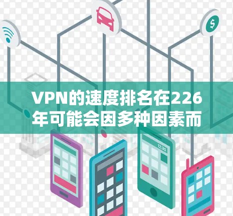 VPN的速度排名在226年可能会因多种因素而变化,包括技术进步、防火墙保护、网络稳定性等因素。以下是一些可能的考虑因素 VPN的速度排名在226年可能会因多种因素而变化,包括技术进步、防火墙保护、网络稳定性等因素。以下是一些可能的考虑因素