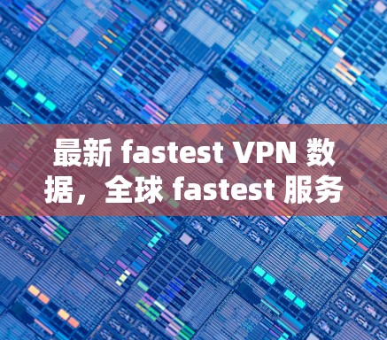 最新 fastest VPN 数据，全球 fastest 服务器排名分析