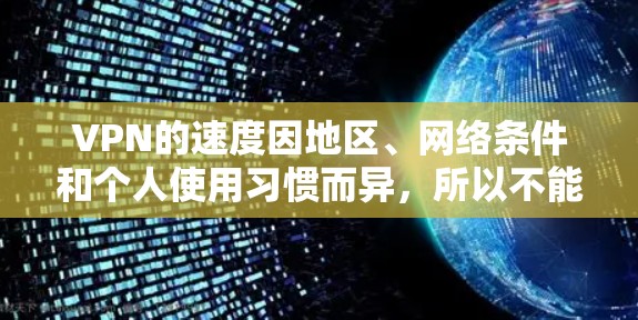 VPN的速度因地区、网络条件和个人使用习惯而异,所以不能一概而论。以下是一些主要的VPN品牌及其速度表现,供你参考 VPN的速度因地区、网络条件和个人使用习惯而异,所以不能一概而论。以下是一些主要的VPN品牌及其速度表现,供你参考