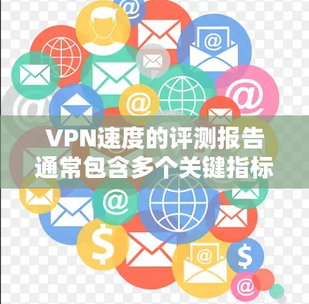 VPN速度的评测报告通常包含多个关键指标，用于评估 VPN 的连接速度。以下是评估 VPN 速度的常见方法和指标