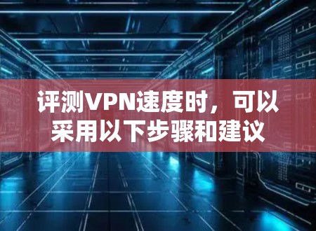评测VPN速度时,可以采用以下步骤和建议 评测VPN速度时,可以采用以下步骤和建议