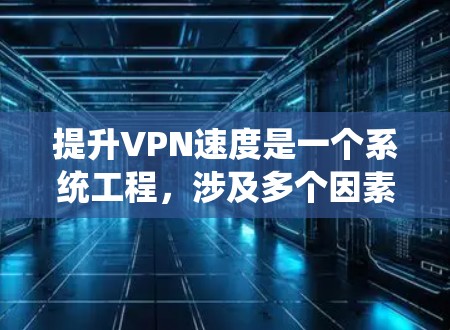 提升VPN速度是一个系统工程，涉及多个因素和步骤。以下是一个结构化的解决方案