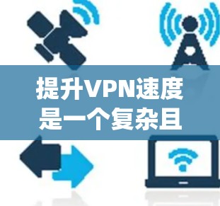 提升VPN速度是一个复杂且需要综合考虑多个因素的问题。以下是一个关于提升VPN速度的系统化的策略指南
