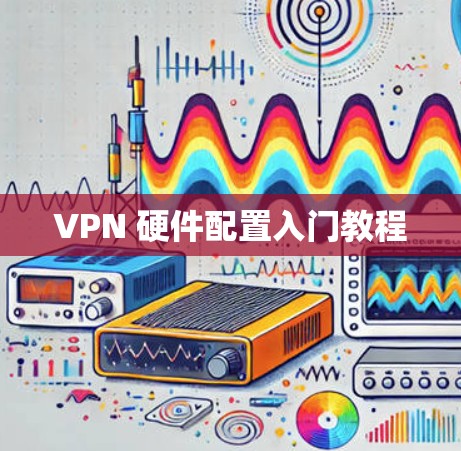 VPN 硬件配置入门教程 VPN 硬件配置入门教程