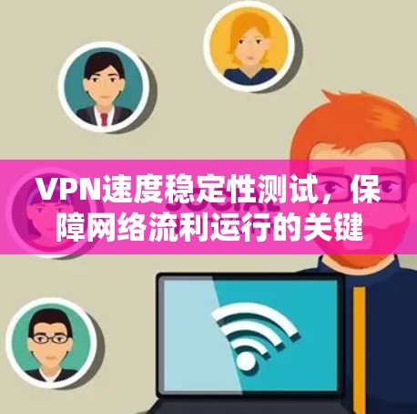VPN速度稳定性测试，保障网络流利运行的关键指标
