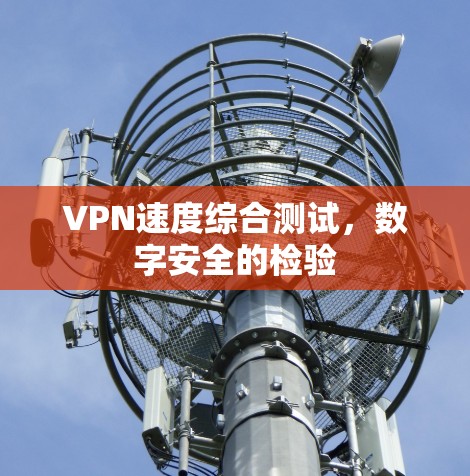 VPN速度综合测试，数字安全的检验
