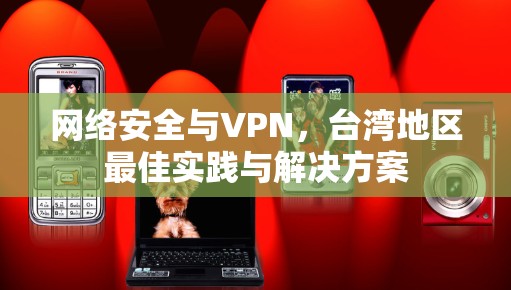 网络安全与VPN，台湾地区最佳实践与解决方案
