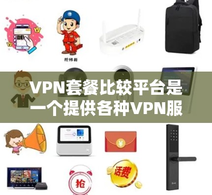 VPN套餐比较平台是一个提供各种VPN服务的网络服务，用于阻止未经授权的访问和下载。以下是几个主要的VPN套餐比较平台及其特点