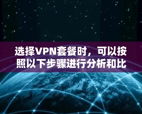 选择VPN套餐时,可以按照以下步骤进行分析和比较 选择VPN套餐时,可以按照以下步骤进行分析和比较
