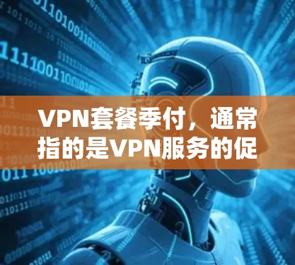 VPN套餐季付，通常指的是VPN服务的促销活动或折扣。以下是关于VPN套餐的一些常见优惠和特点
